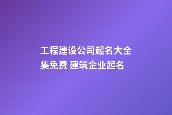 工程建设公司起名大全集免费 建筑企业起名